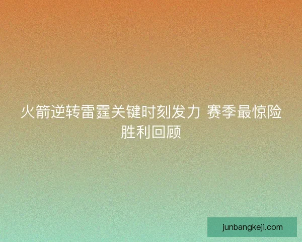 火箭逆转雷霆关键时刻发力 赛季最惊险胜利回顾