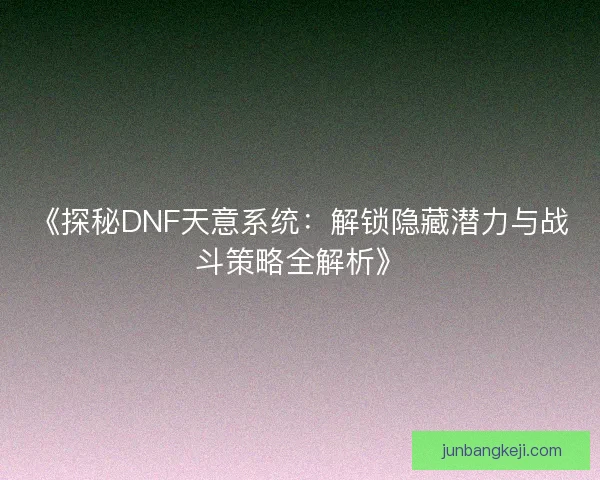 《探秘DNF天意系统：解锁隐藏潜力与战斗策略全解析》