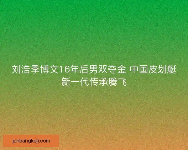 刘浩季博文16年后男双夺金 中国皮划艇新一代传承腾飞