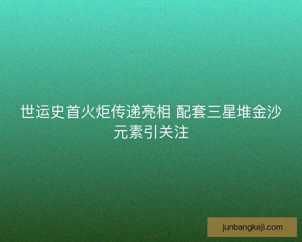 世运史首火炬传递亮相 配套三星堆金沙元素引关注
