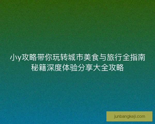 小y攻略带你玩转城市美食与旅行全指南秘籍深度体验分享大全攻略