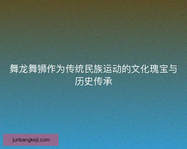 舞龙舞狮作为传统民族运动的文化瑰宝与历史传承