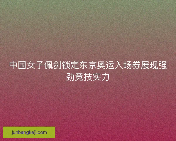 中国女子佩剑锁定东京奥运入场券展现强劲竞技实力