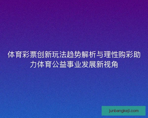 体育彩票创新玩法趋势解析与理性购彩助力体育公益事业发展新视角