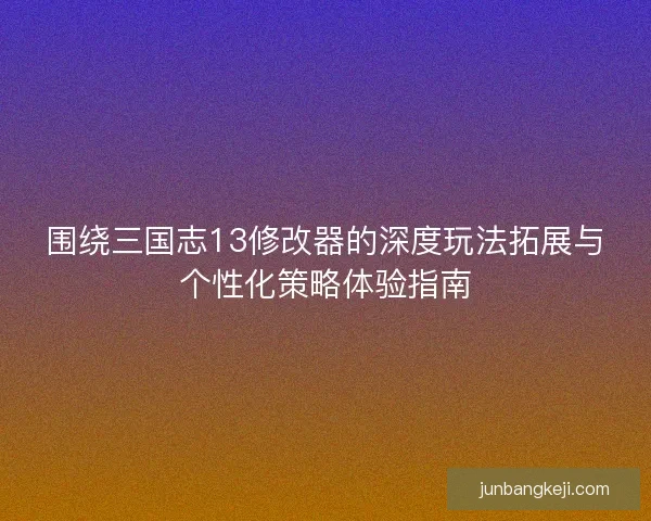 围绕三国志13修改器的深度玩法拓展与个性化策略体验指南